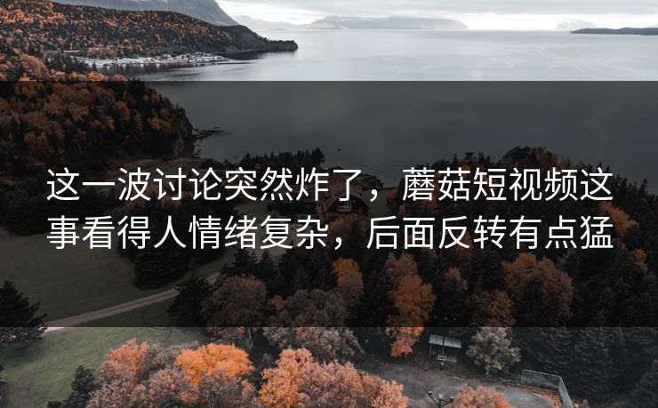 这一波讨论突然炸了,蘑菇短视频这事看得人情绪复杂,后面反转有点猛 这一波讨论突然炸了,蘑菇短视频这事看得人情绪复杂,后面反转有点猛
