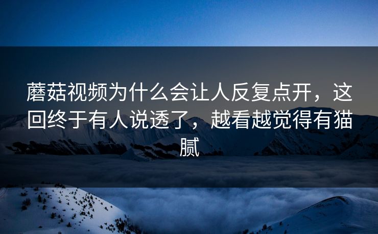 蘑菇视频为什么会让人反复点开,这回终于有人说透了,越看越觉得有猫腻 蘑菇视频为什么会让人反复点开,这回终于有人说透了,越看越觉得有猫腻