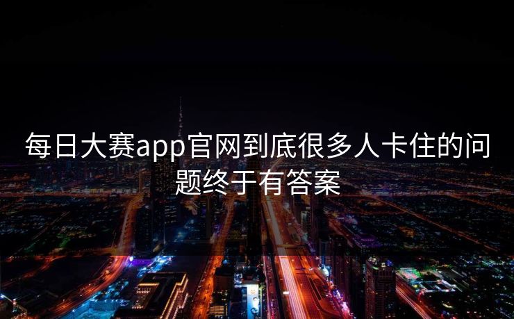每日大赛app官网到底很多人卡住的问题终于有答案