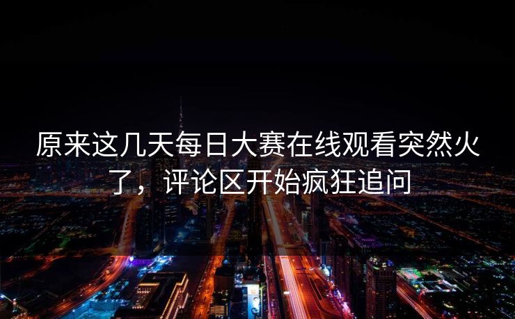 原来这几天每日大赛在线观看突然火了，评论区开始疯狂追问