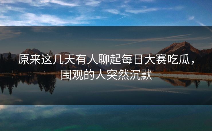 原来这几天有人聊起每日大赛吃瓜，围观的人突然沉默