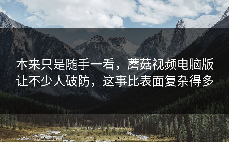 本来只是随手一看,蘑菇视频电脑版让不少人破防,这事比表面复杂得多 本来只是随手一看,蘑菇视频电脑版让不少人破防,这事比表面复杂得多