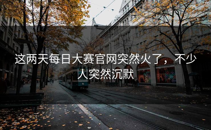 这两天每日大赛官网突然火了，不少人突然沉默