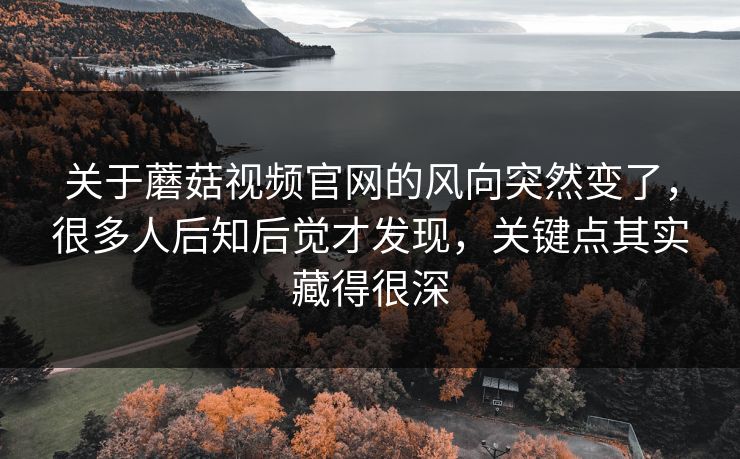关于蘑菇视频官网的风向突然变了，很多人后知后觉才发现，关键点其实藏得很深