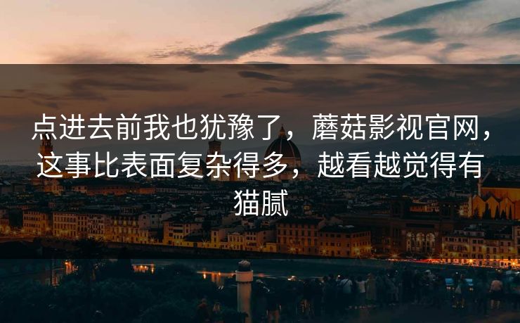 点进去前我也犹豫了，蘑菇影视官网，这事比表面复杂得多，越看越觉得有猫腻