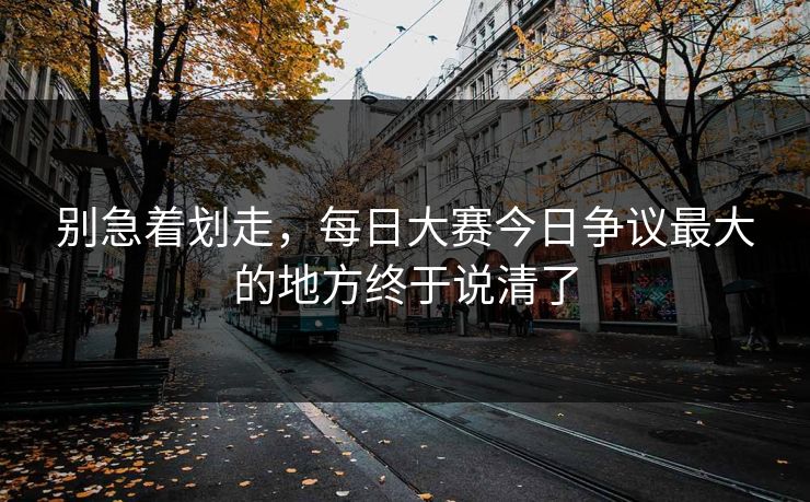 别急着划走,每日大赛今日争议最大的地方终于说清了 别急着划走,每日大赛今日争议最大的地方终于说清了