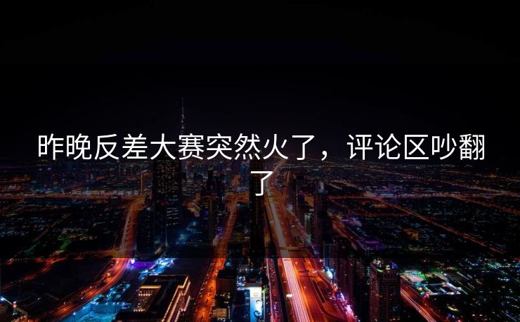 昨晚反差大赛突然火了，评论区吵翻了