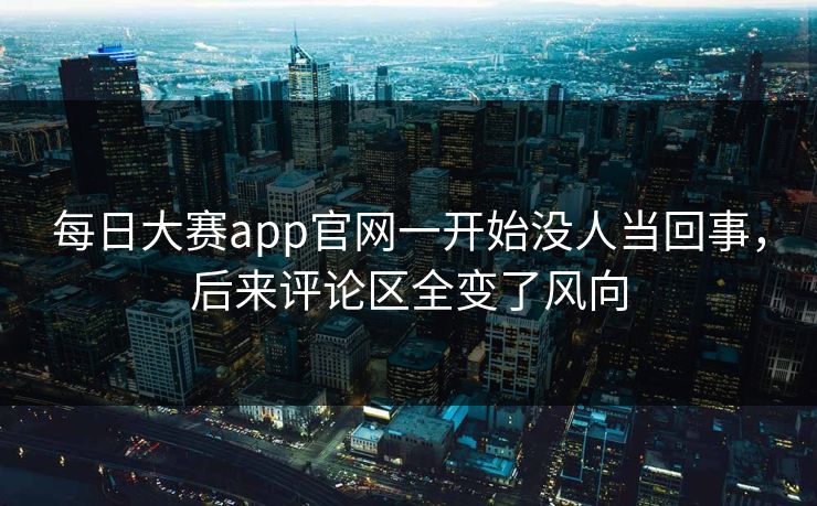 每日大赛app官网一开始没人当回事，后来评论区全变了风向