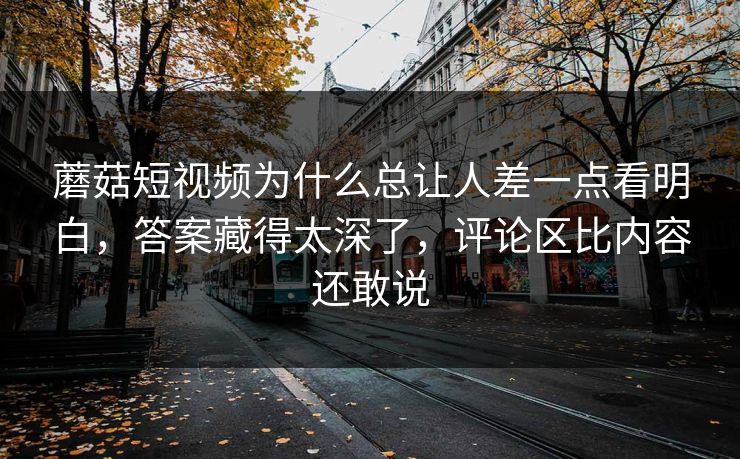 蘑菇短视频为什么总让人差一点看明白，答案藏得太深了，评论区比内容还敢说