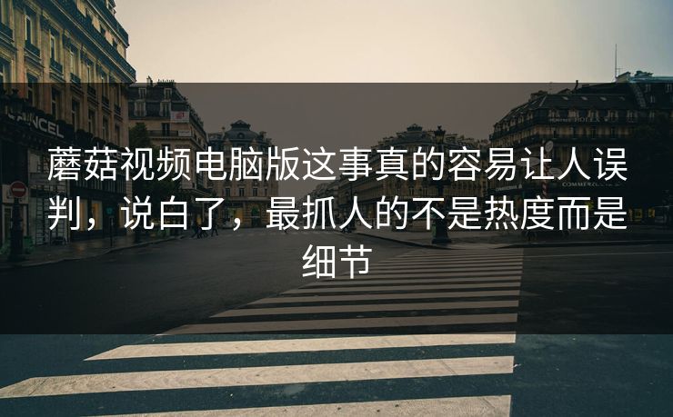 蘑菇视频电脑版这事真的容易让人误判，说白了，最抓人的不是热度而是细节