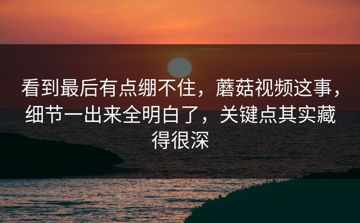 看到最后有点绷不住,蘑菇视频这事,细节一出来全明白了,关键点其实藏得很深 看到最后有点绷不住,蘑菇视频这事,细节一出来全明白了,关键点其实藏得很深