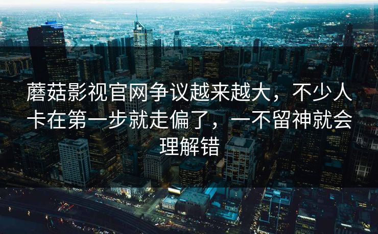 蘑菇影视官网争议越来越大，不少人卡在第一步就走偏了，一不留神就会理解错