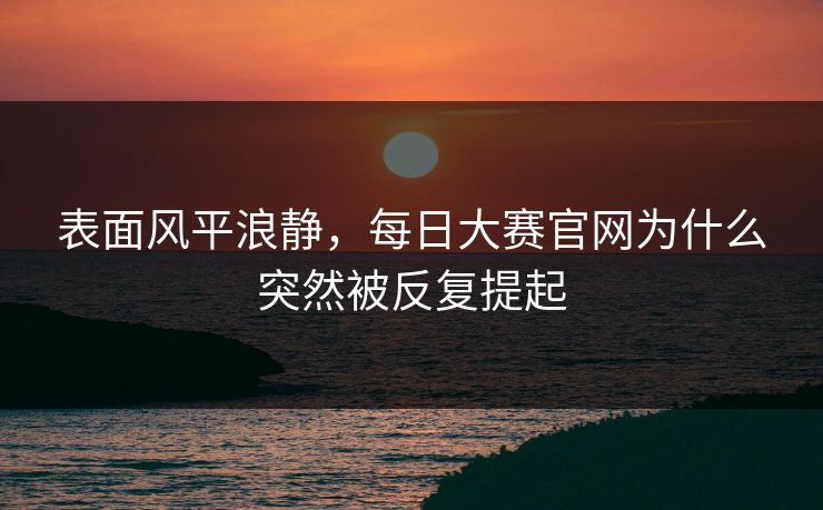 表面风平浪静，每日大赛官网为什么突然被反复提起