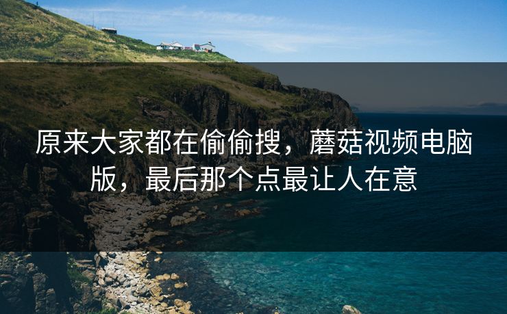 原来大家都在偷偷搜，蘑菇视频电脑版，最后那个点最让人在意