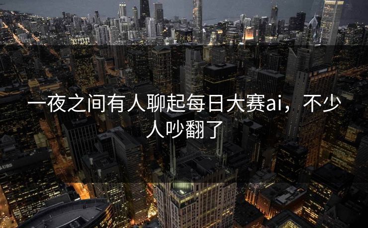 一夜之间有人聊起每日大赛ai,不少人吵翻了 一夜之间有人聊起每日大赛ai,不少人吵翻了