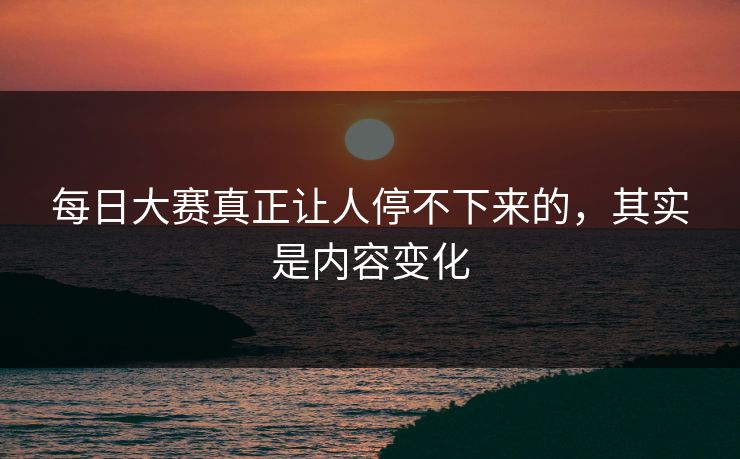 每日大赛真正让人停不下来的,其实是内容变化 每日大赛真正让人停不下来的,其实是内容变化
