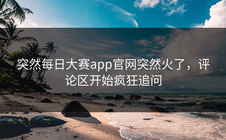 突然每日大赛app官网突然火了，评论区开始疯狂追问