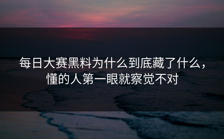 每日大赛黑料为什么到底藏了什么，懂的人第一眼就察觉不对