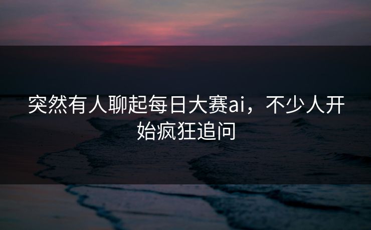 突然有人聊起每日大赛ai，不少人开始疯狂追问