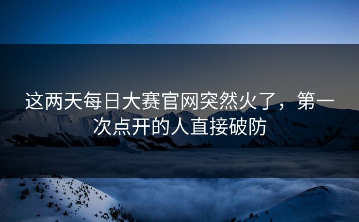这两天每日大赛官网突然火了，第一次点开的人直接破防