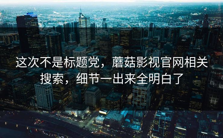 这次不是标题党，蘑菇影视官网相关搜索，细节一出来全明白了