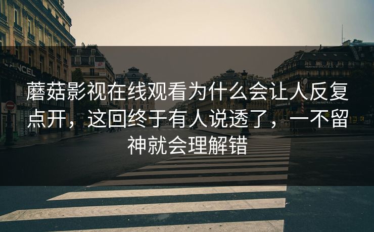 蘑菇影视在线观看为什么会让人反复点开,这回终于有人说透了,一不留神就会理解错 蘑菇影视在线观看为什么会让人反复点开,这回终于有人说透了,一不留神就会理解错
