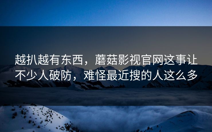越扒越有东西，蘑菇影视官网这事让不少人破防，难怪最近搜的人这么多