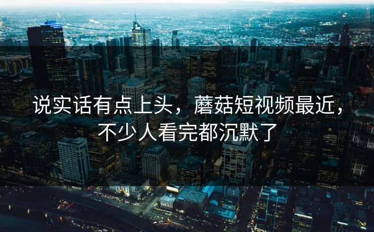 说实话有点上头,蘑菇短视频最近,不少人看完都沉默了 说实话有点上头,蘑菇短视频最近,不少人看完都沉默了