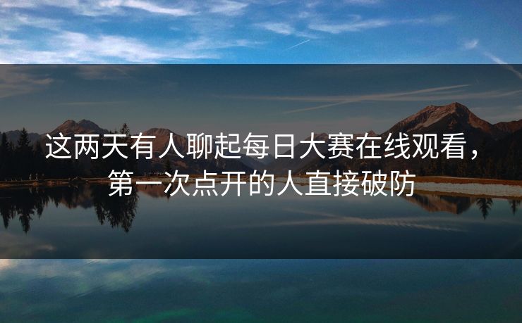 这两天有人聊起每日大赛在线观看，第一次点开的人直接破防