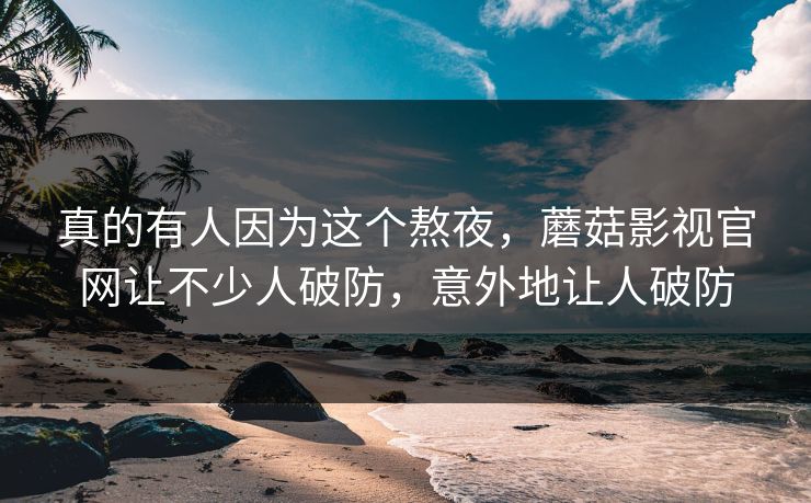 真的有人因为这个熬夜,蘑菇影视官网让不少人破防,意外地让人破防 真的有人因为这个熬夜,蘑菇影视官网让不少人破防,意外地让人破防