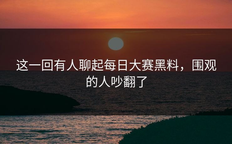这一回有人聊起每日大赛黑料，围观的人吵翻了