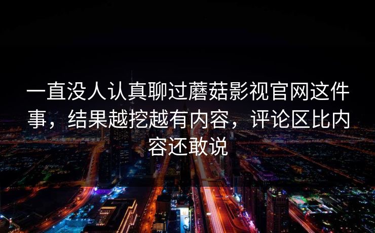 一直没人认真聊过蘑菇影视官网这件事，结果越挖越有内容，评论区比内容还敢说