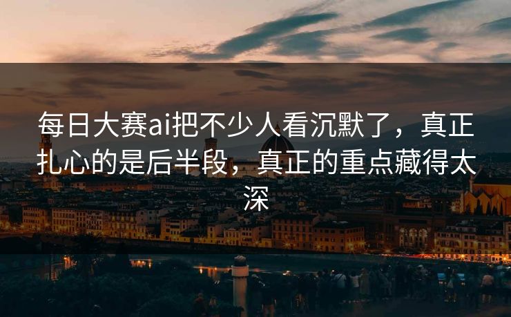 每日大赛ai把不少人看沉默了，真正扎心的是后半段，真正的重点藏得太深