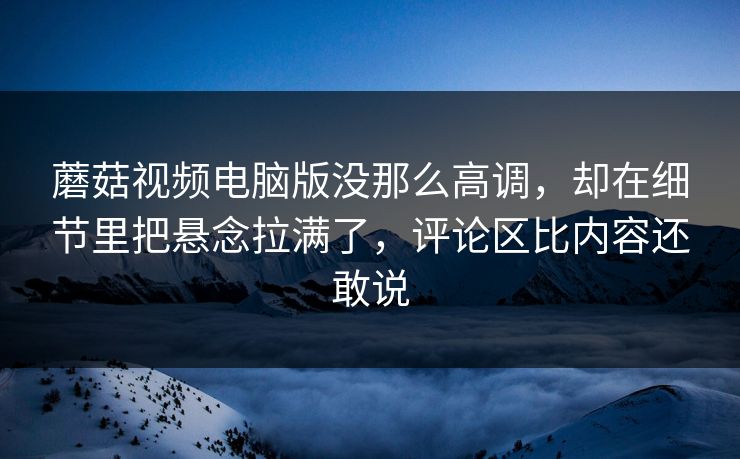 蘑菇视频电脑版没那么高调，却在细节里把悬念拉满了，评论区比内容还敢说