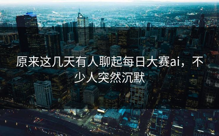 原来这几天有人聊起每日大赛ai，不少人突然沉默