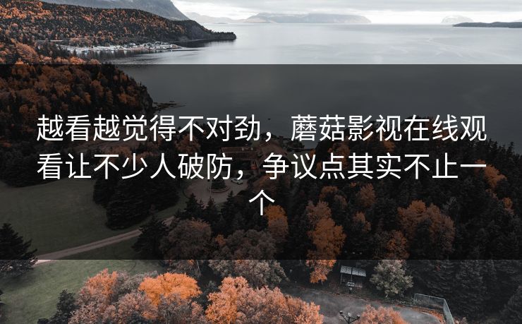 越看越觉得不对劲，蘑菇影视在线观看让不少人破防，争议点其实不止一个