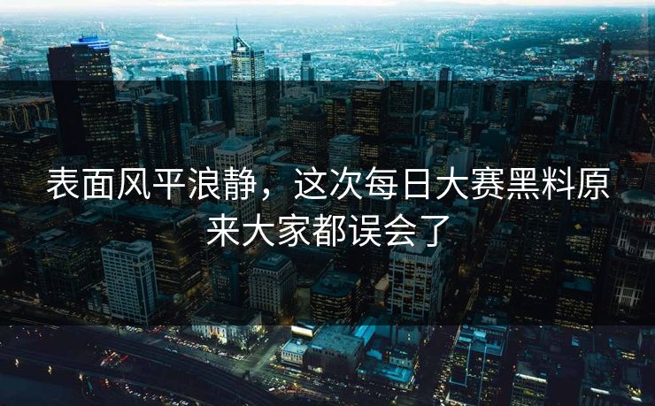 表面风平浪静,这次每日大赛黑料原来大家都误会了 表面风平浪静,这次每日大赛黑料原来大家都误会了