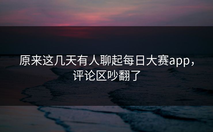 原来这几天有人聊起每日大赛app，评论区吵翻了