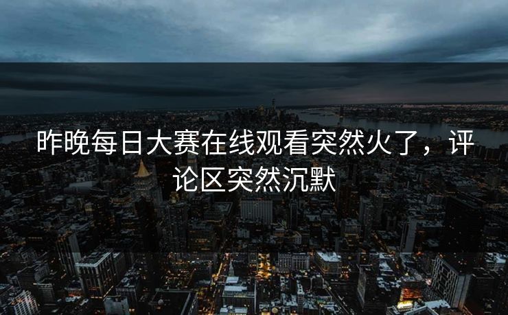 昨晚每日大赛在线观看突然火了，评论区突然沉默