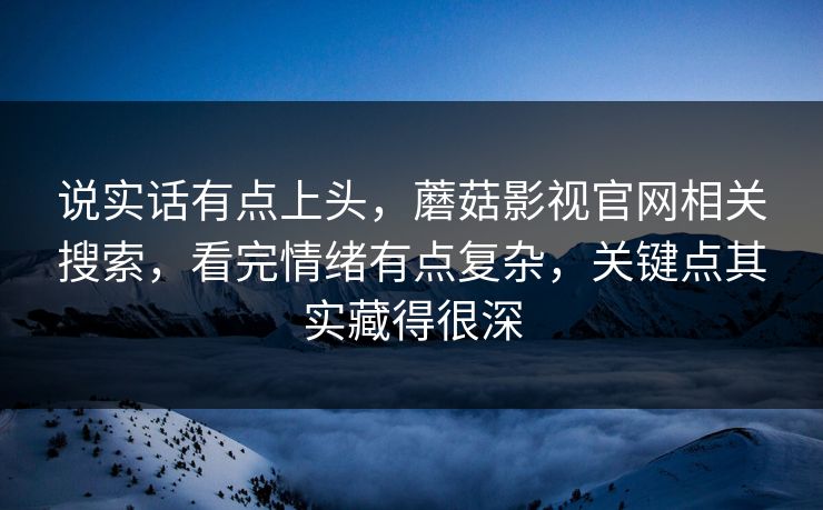 说实话有点上头，蘑菇影视官网相关搜索，看完情绪有点复杂，关键点其实藏得很深