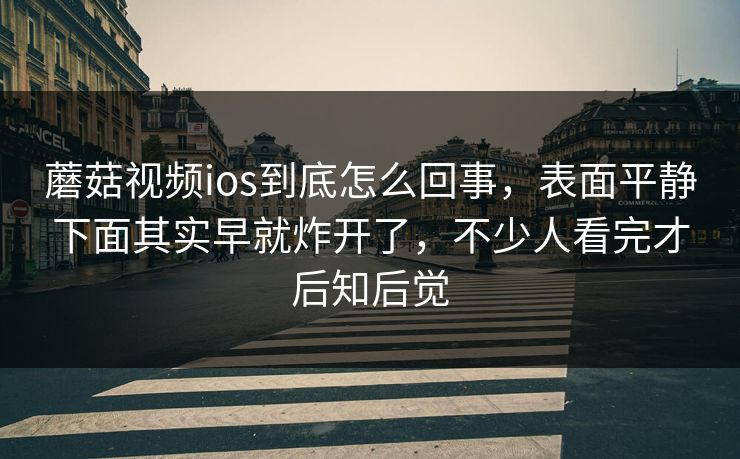 蘑菇视频ios到底怎么回事，表面平静下面其实早就炸开了，不少人看完才后知后觉