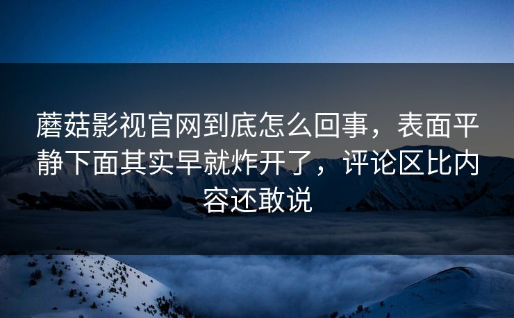 蘑菇影视官网到底怎么回事，表面平静下面其实早就炸开了，评论区比内容还敢说