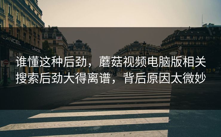 谁懂这种后劲，蘑菇视频电脑版相关搜索后劲大得离谱，背后原因太微妙