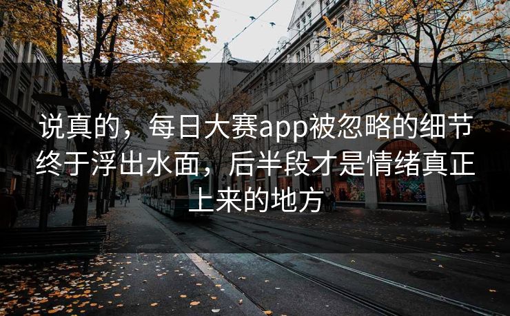 说真的,每日大赛app被忽略的细节终于浮出水面,后半段才是情绪真正上来的地方 说真的,每日大赛app被忽略的细节终于浮出水面,后半段才是情绪真正上来的地方