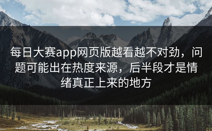 每日大赛app网页版越看越不对劲，问题可能出在热度来源，后半段才是情绪真正上来的地方