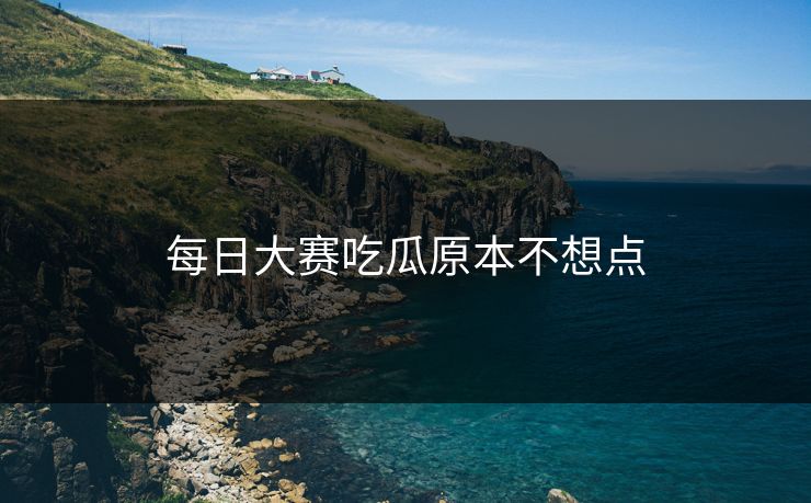 每日大赛吃瓜原本不想点