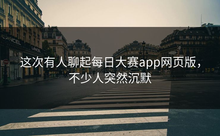 这次有人聊起每日大赛app网页版，不少人突然沉默