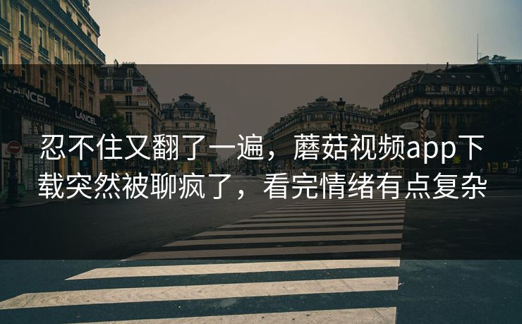 忍不住又翻了一遍，蘑菇视频app下载突然被聊疯了，看完情绪有点复杂