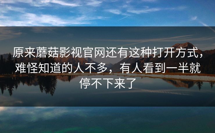 原来蘑菇影视官网还有这种打开方式，难怪知道的人不多，有人看到一半就停不下来了