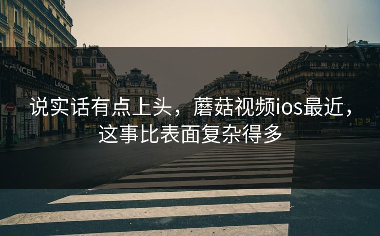 说实话有点上头，蘑菇视频ios最近，这事比表面复杂得多